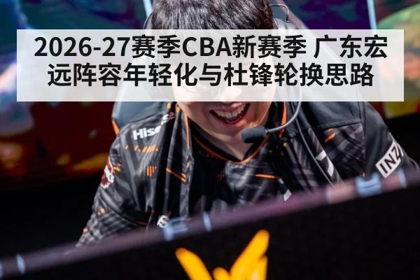 2026-27赛季CBA新赛季 广东宏远阵容年轻化与杜锋轮换思路